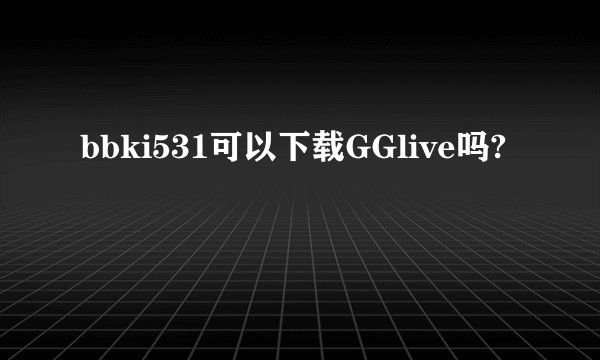 bbki531可以下载GGlive吗?