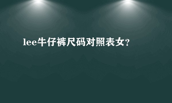 lee牛仔裤尺码对照表女？
