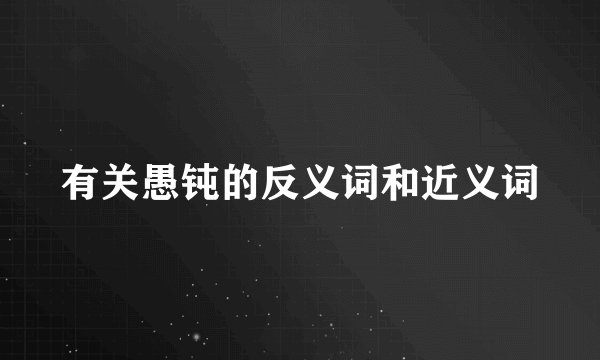 有关愚钝的反义词和近义词