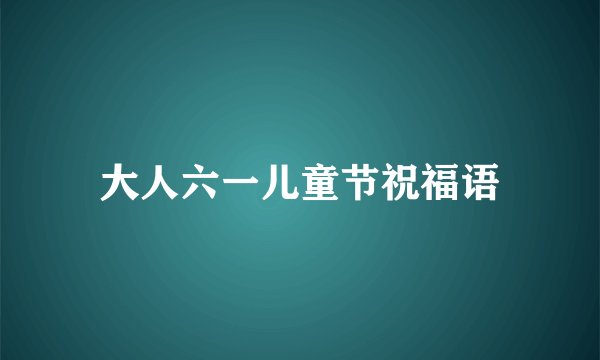 大人六一儿童节祝福语