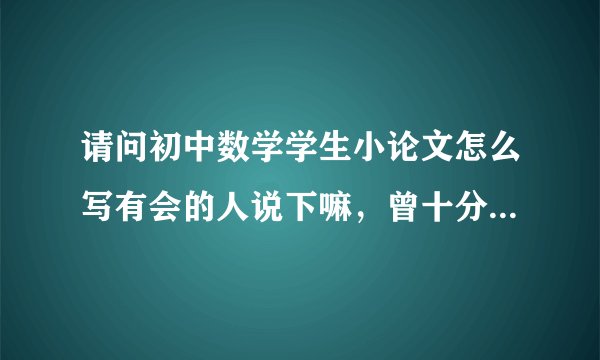 请问初中数学学生小论文怎么写有会的人说下嘛，曾十分感谢各位了