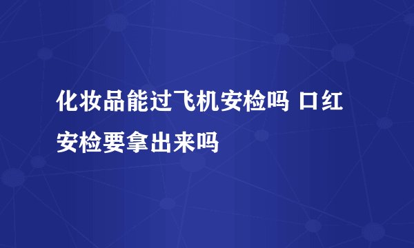 化妆品能过飞机安检吗 口红安检要拿出来吗
