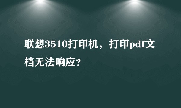 联想3510打印机，打印pdf文档无法响应？