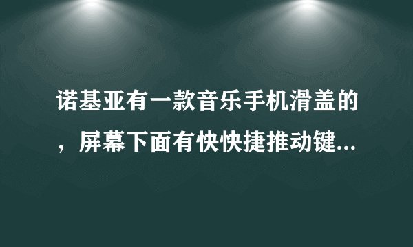 诺基亚有一款音乐手机滑盖的，屏幕下面有快快捷推动键，请问什么型号