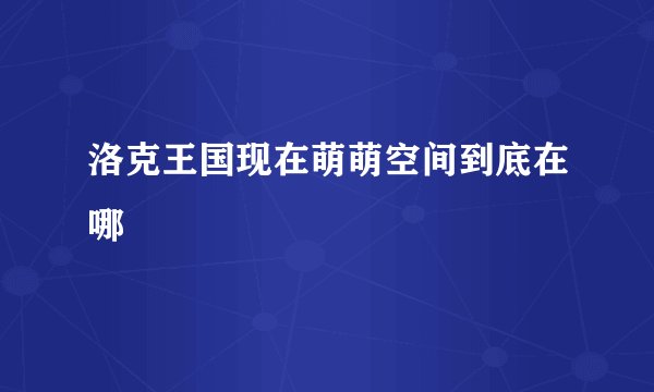 洛克王国现在萌萌空间到底在哪
