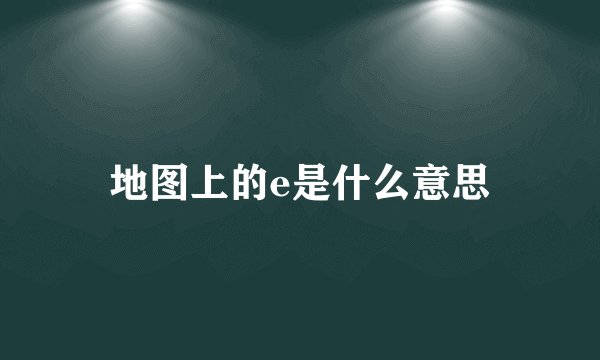 地图上的e是什么意思