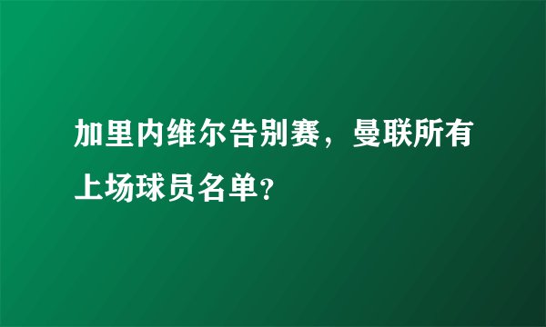 加里内维尔告别赛，曼联所有上场球员名单？