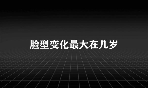 脸型变化最大在几岁