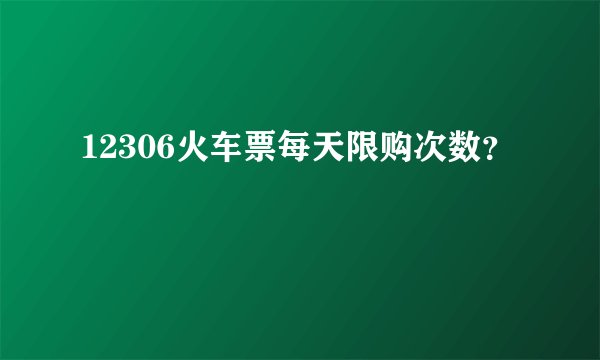 12306火车票每天限购次数？