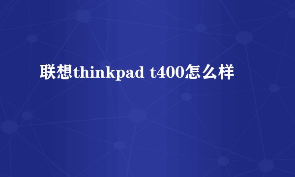 联想thinkpad t400怎么样