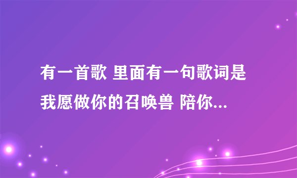 有一首歌 里面有一句歌词是 我愿做你的召唤兽 陪你闯危险的宇宙 期待有一天回头看看我 是什么歌?