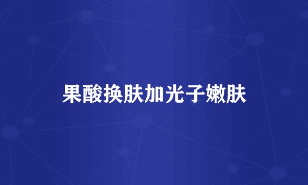 果酸换肤加光子嫩肤