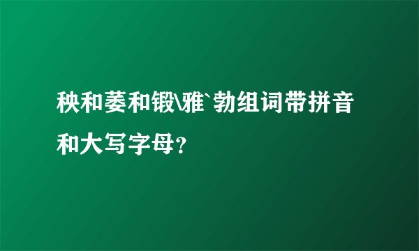 秧和萎和锻\雅`勃组词带拼音和大写字母？