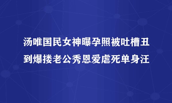 汤唯国民女神曝孕照被吐槽丑到爆搂老公秀恩爱虐死单身汪
