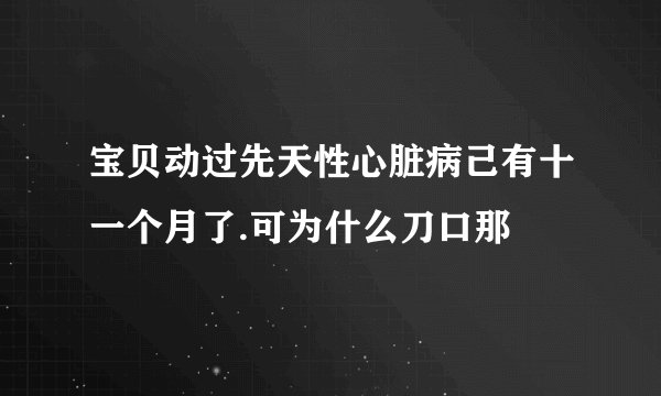 宝贝动过先天性心脏病己有十一个月了.可为什么刀口那