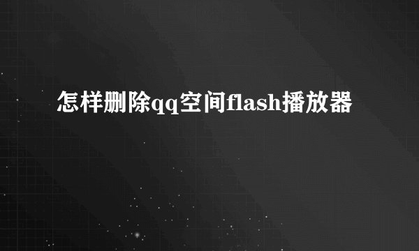 怎样删除qq空间flash播放器
