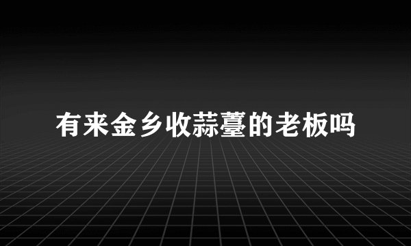 有来金乡收蒜薹的老板吗