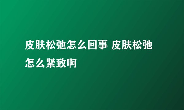 皮肤松弛怎么回事 皮肤松弛怎么紧致啊