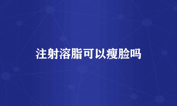 注射溶脂可以瘦脸吗