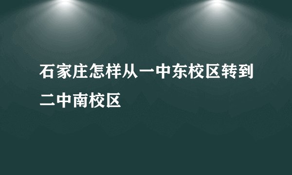 石家庄怎样从一中东校区转到二中南校区