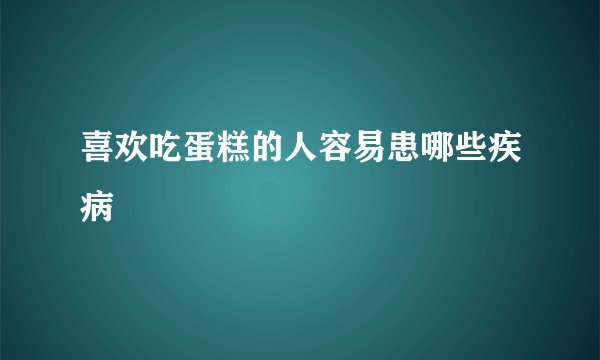 喜欢吃蛋糕的人容易患哪些疾病