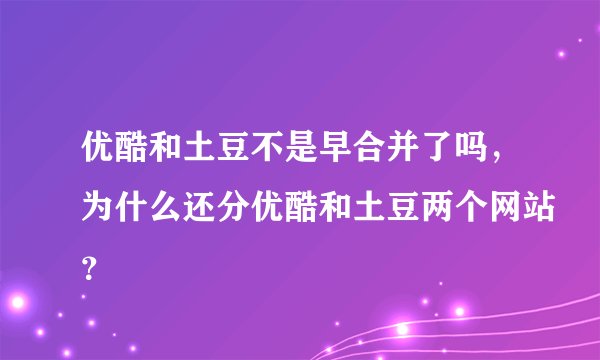 优酷和土豆不是早合并了吗，为什么还分优酷和土豆两个网站？