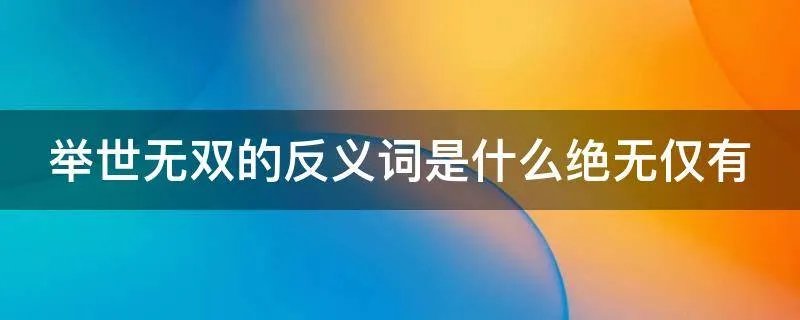 举世无双的反义词是什么绝无仅有