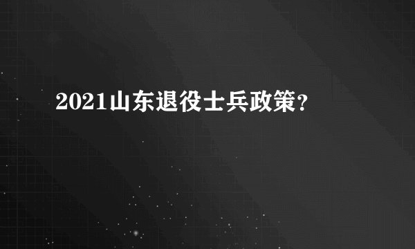 2021山东退役士兵政策？