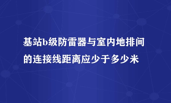 基站b级防雷器与室内地排间的连接线距离应少于多少米