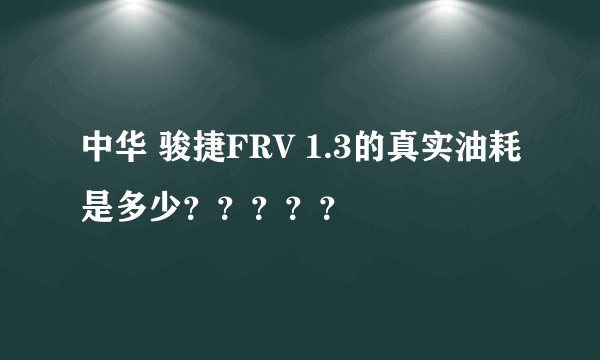 中华 骏捷FRV 1.3的真实油耗是多少?????