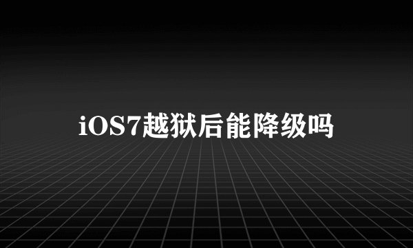iOS7越狱后能降级吗
