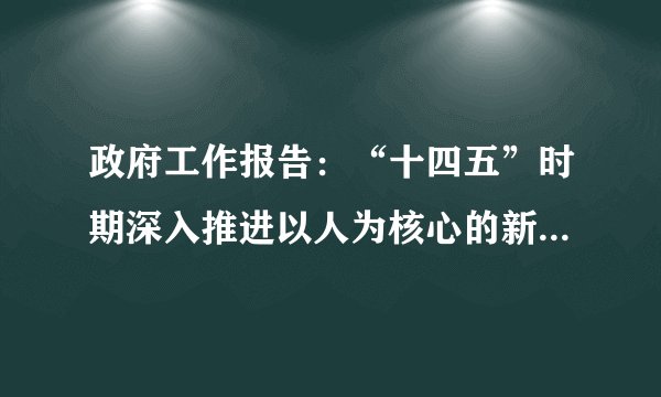 政府工作报告：“十四五”时期深入推进以人为核心的新型城镇化战略