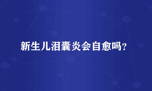 新生儿泪囊炎会自愈吗？