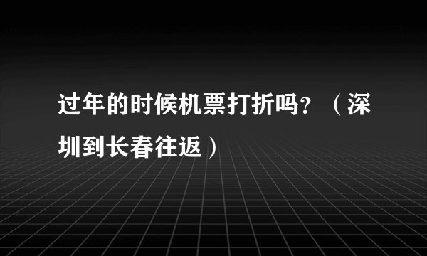 过年的时候机票打折吗?(深圳到长春往返)