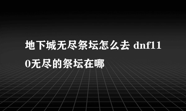 地下城无尽祭坛怎么去 dnf110无尽的祭坛在哪