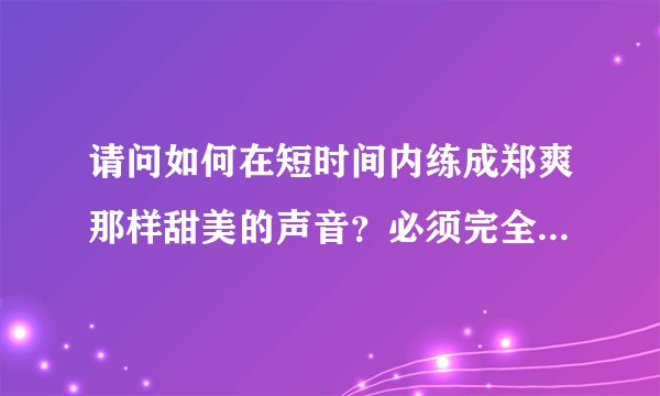 请问如何在短时间内练成郑爽那样甜美的声音？必须完全差不多！最好完全一样！急求？