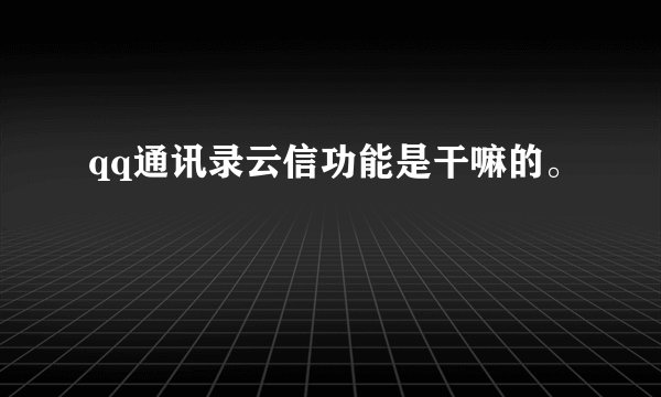 qq通讯录云信功能是干嘛的。