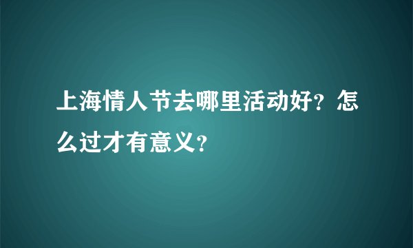 上海情人节去哪里活动好？怎么过才有意义？