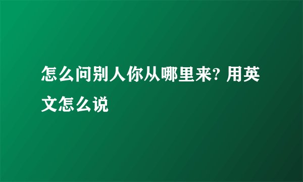 怎么问别人你从哪里来? 用英文怎么说