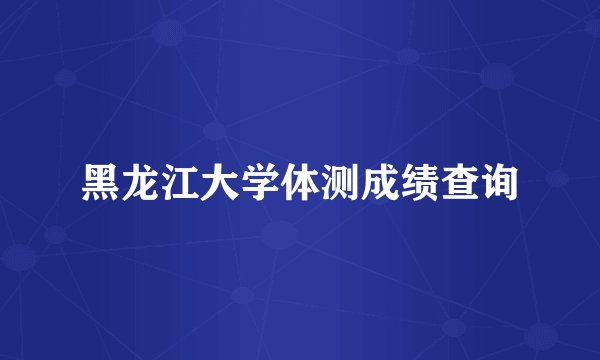 黑龙江大学体测成绩查询