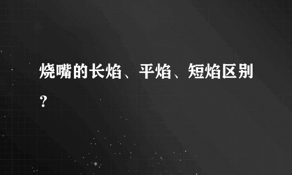 烧嘴的长焰、平焰、短焰区别?