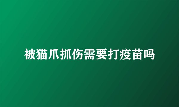 被猫爪抓伤需要打疫苗吗