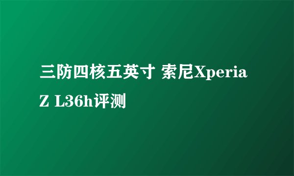 三防四核五英寸 索尼Xperia Z L36h评测