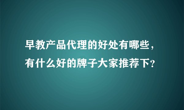 早教产品代理的好处有哪些，有什么好的牌子大家推荐下？