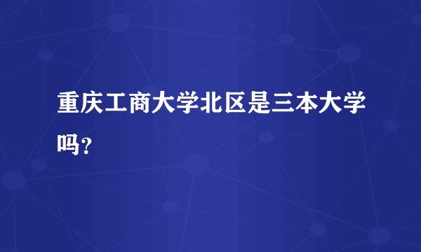 重庆工商大学北区是三本大学吗？