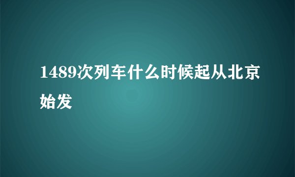 1489次列车什么时候起从北京始发
