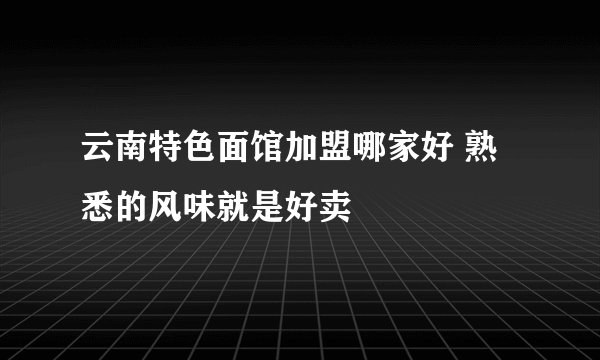 云南特色面馆加盟哪家好 熟悉的风味就是好卖