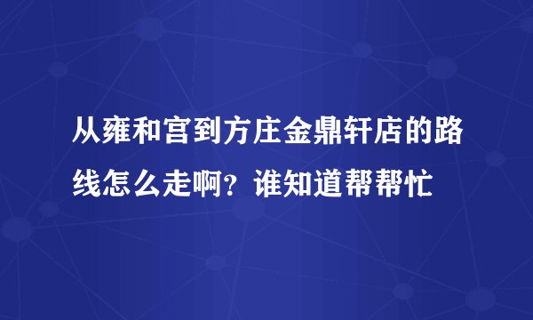 从雍和宫到方庄金鼎轩店的路线怎么走啊？谁知道帮帮忙