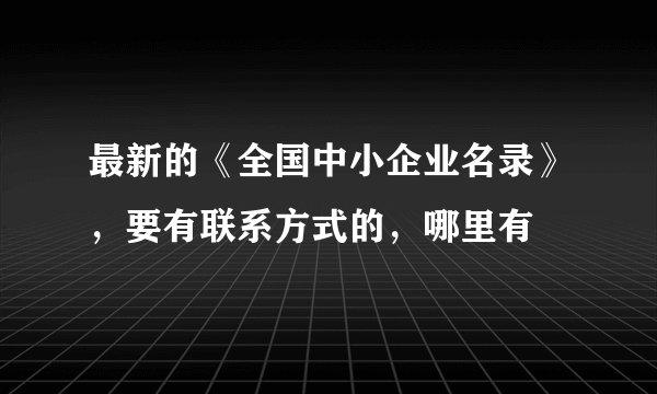 最新的《全国中小企业名录》，要有联系方式的，哪里有