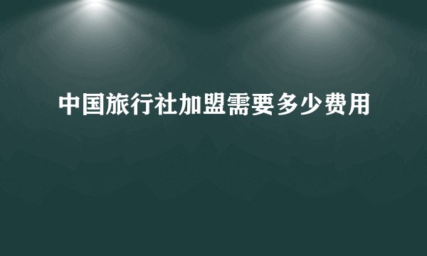 中国旅行社加盟需要多少费用